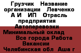 Грузчик › Название организации ­ Левченко А.И., ИП › Отрасль предприятия ­ Автоперевозки › Минимальный оклад ­ 30 000 - Все города Работа » Вакансии   . Челябинская обл.,Аша г.